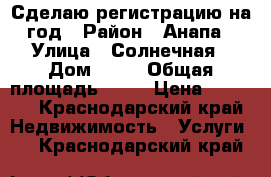 Сделаю регистрацию на год › Район ­ Анапа › Улица ­ Солнечная › Дом ­ 54 › Общая площадь ­ 34 › Цена ­ 5 000 - Краснодарский край Недвижимость » Услуги   . Краснодарский край